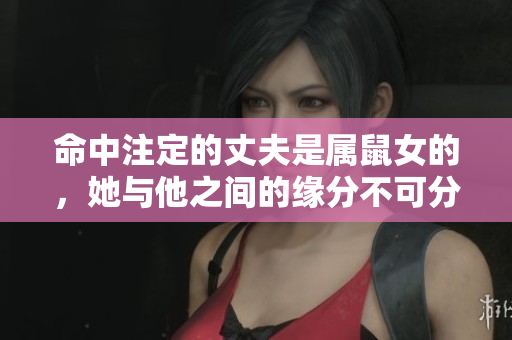 命中注定的丈夫是属鼠女的，她与他之间的缘分不可分割