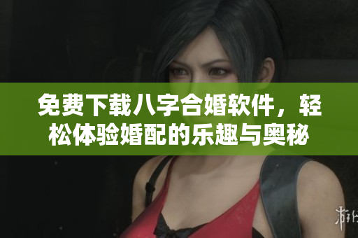 免费下载八字合婚软件，轻松体验婚配的乐趣与奥秘