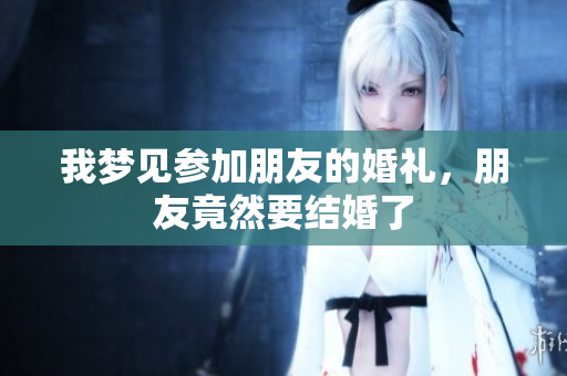 我梦见参加朋友的婚礼，朋友竟然要结婚了
