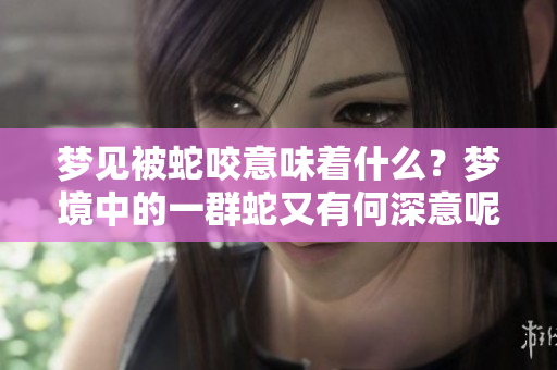 梦见被蛇咬意味着什么？梦境中的一群蛇又有何深意呢？