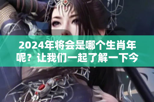 2024年将会是哪个生肖年呢？让我们一起了解一下今年是什么生肖年呀。