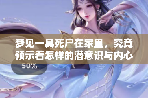 梦见一具死尸在家里，究竟预示着怎样的潜意识与内心困扰呢