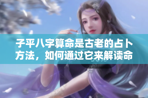子平八字算命是古老的占卜方法，如何通过它来解读命运呢