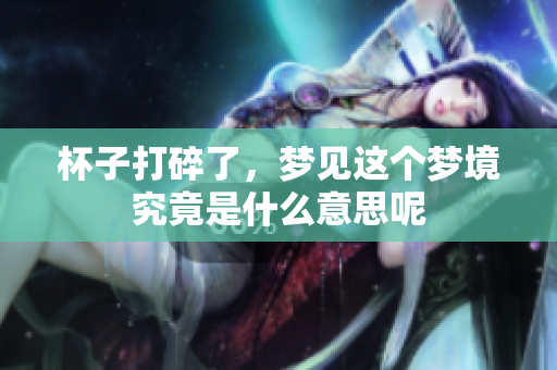 杯子打碎了，梦见这个梦境究竟是什么意思呢