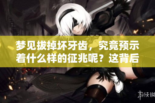 梦见拔掉坏牙齿，究竟预示着什么样的征兆呢？这背后隐藏着怎样的含义？