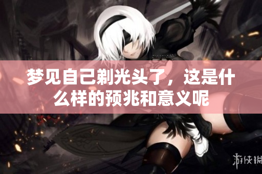 梦见自己剃光头了，这是什么样的预兆和意义呢
