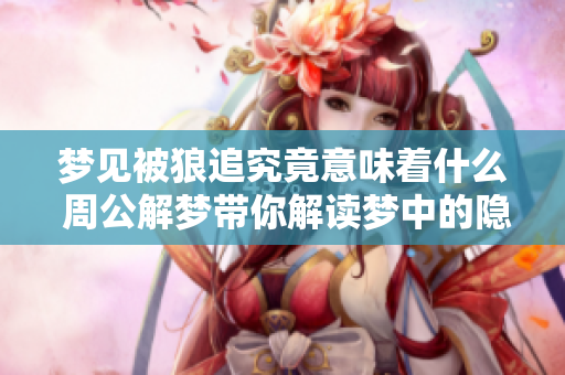 梦见被狼追究竟意味着什么 周公解梦带你解读梦中的隐秘含义