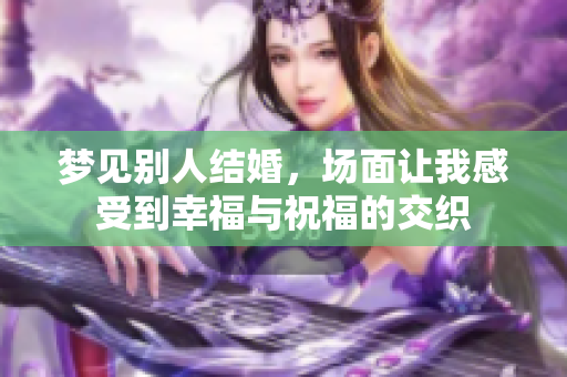 梦见别人结婚，场面让我感受到幸福与祝福的交织
