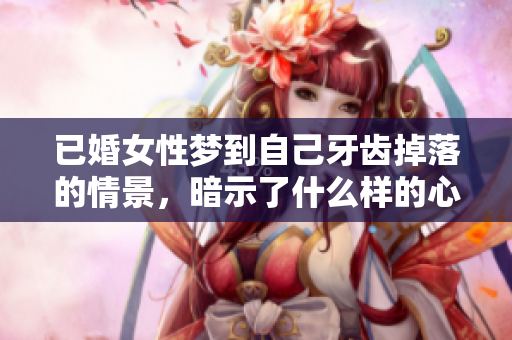已婚女性梦到自己牙齿掉落的情景，暗示了什么样的心理状态呢？
