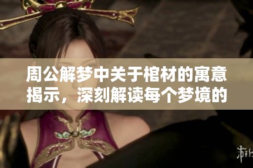 周公解梦中关于棺材的寓意揭示，深刻解读每个梦境的意义