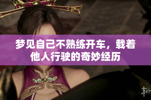 梦见自己不熟练开车，载着他人行驶的奇妙经历