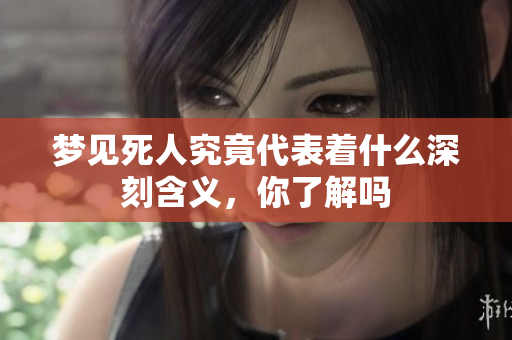 梦见死人究竟代表着什么深刻含义，你了解吗