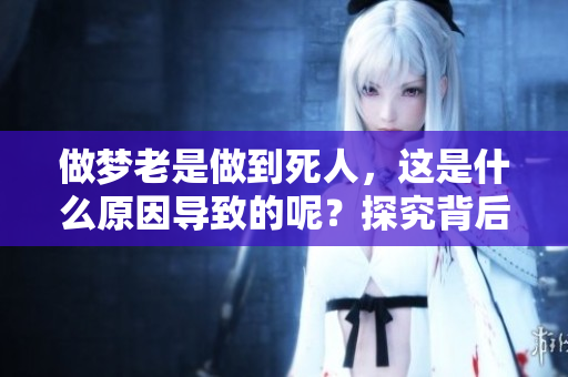 做梦老是做到死人，这是什么原因导致的呢？探究背后的心理与科学解析