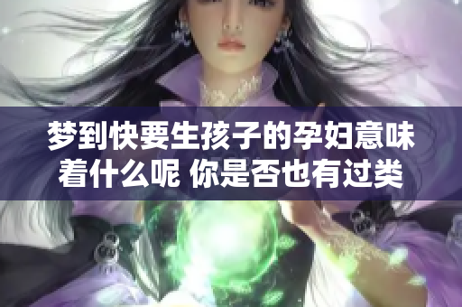 梦到快要生孩子的孕妇意味着什么呢 你是否也有过类似的梦境体验