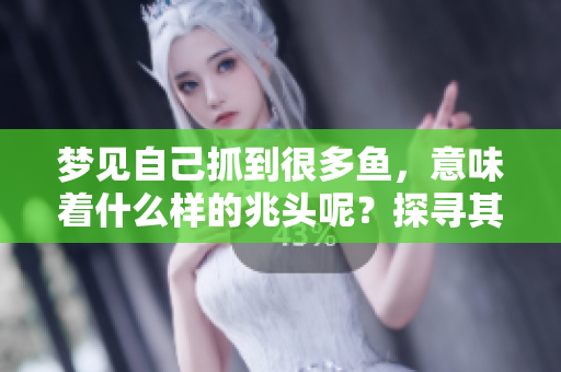 梦见自己抓到很多鱼，意味着什么样的兆头呢？探寻其背后的深意与象征。