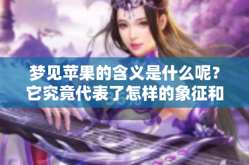 梦见苹果的含义是什么呢？它究竟代表了怎样的象征和解读呢？
