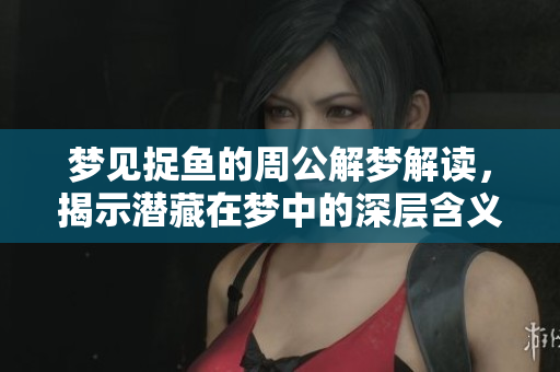 梦见捉鱼的周公解梦解读，揭示潜藏在梦中的深层含义