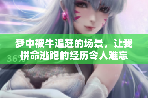 梦中被牛追赶的场景，让我拼命逃跑的经历令人难忘