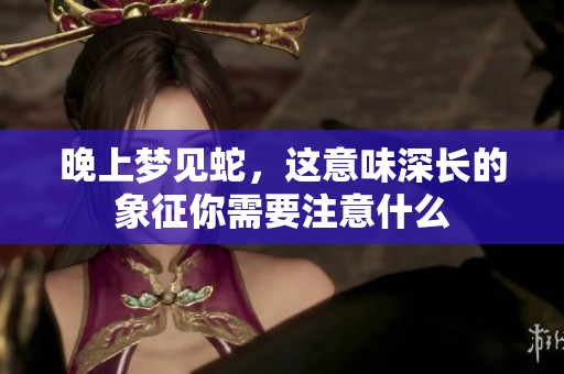 晚上梦见蛇，这意味深长的象征你需要注意什么