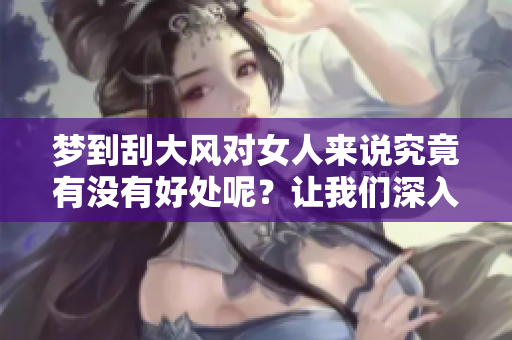梦到刮大风对女人来说究竟有没有好处呢？让我们深入探讨一下这个问题。