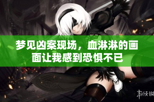 梦见凶案现场，血淋淋的画面让我感到恐惧不已