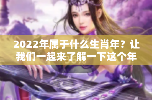 2022年属于什么生肖年？让我们一起来了解一下这个年份的生肖。