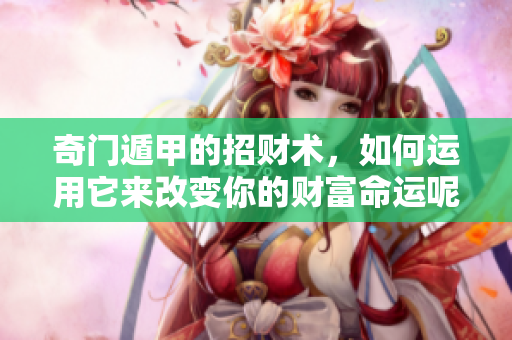 奇门遁甲的招财术，如何运用它来改变你的财富命运呢