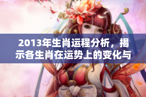 2013年生肖运程分析，揭示各生肖在运势上的变化与发展