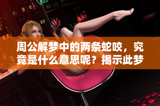 周公解梦中的两条蛇咬，究竟是什么意思呢？揭示此梦的深层寓意！