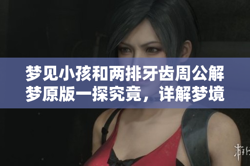 梦见小孩和两排牙齿周公解梦原版一探究竟，详解梦境背后的深意