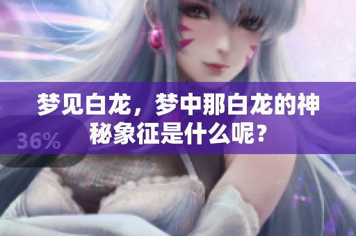 梦见白龙，梦中那白龙的神秘象征是什么呢？
