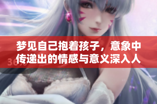 梦见自己抱着孩子，意象中传递出的情感与意义深入人心