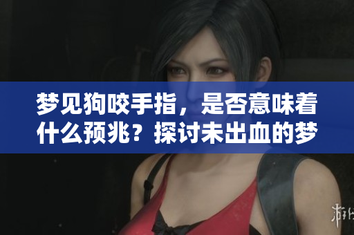 梦见狗咬手指，是否意味着什么预兆？探讨未出血的梦境含义。