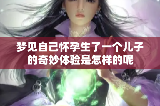 梦见自己怀孕生了一个儿子的奇妙体验是怎样的呢