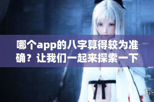 哪个app的八字算得较为准确？让我们一起来探索一下吧！