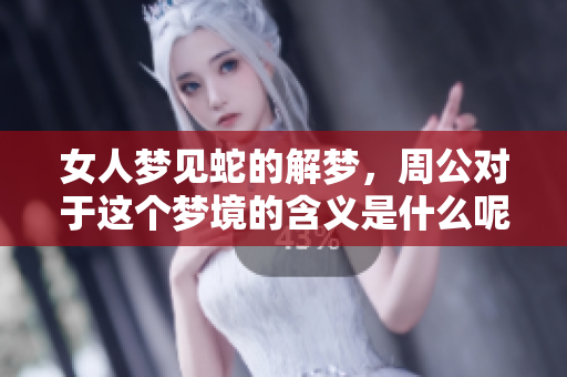 女人梦见蛇的解梦，周公对于这个梦境的含义是什么呢
