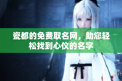 瓷都的免费取名网，助您轻松找到心仪的名字