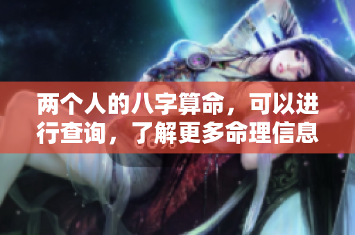 两个人的八字算命，可以进行查询，了解更多命理信息。