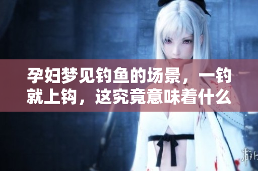 孕妇梦见钓鱼的场景，一钓就上钩，这究竟意味着什么呢