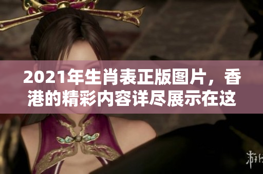 2021年生肖表正版图片，香港的精彩内容详尽展示在这里。