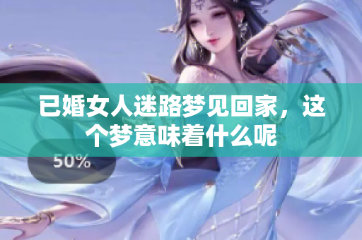 已婚女人迷路梦见回家，这个梦意味着什么呢