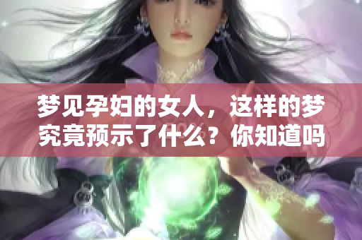 梦见孕妇的女人，这样的梦究竟预示了什么？你知道吗？
