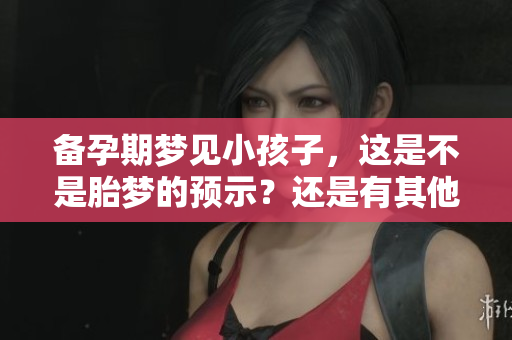 备孕期梦见小孩子，这是不是胎梦的预示？还是有其他的含义呢？