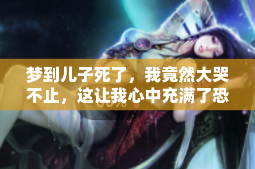 梦到儿子死了，我竟然大哭不止，这让我心中充满了恐惧和痛苦。