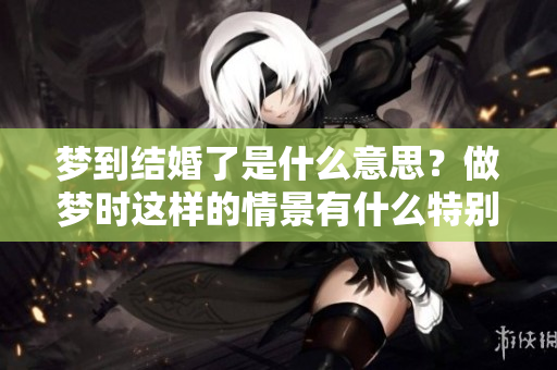 梦到结婚了是什么意思？做梦时这样的情景有什么特别的含义呢？