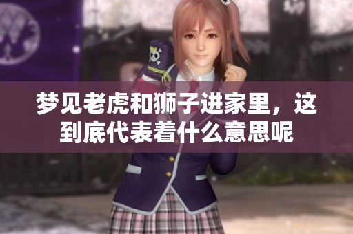 梦见老虎和狮子进家里，这到底代表着什么意思呢