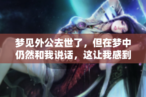梦见外公去世了，但在梦中仍然和我说话，这让我感到十分温暖。