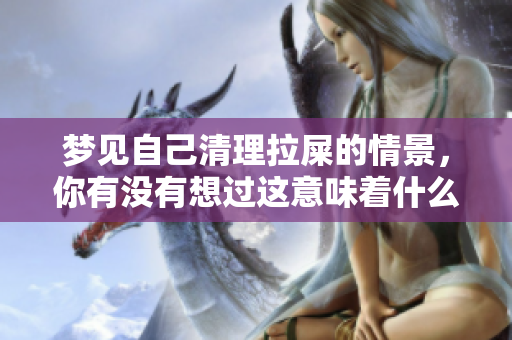 梦见自己清理拉屎的情景，你有没有想过这意味着什么呢