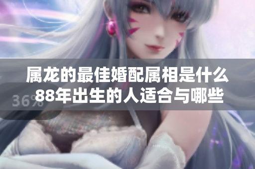 属龙的最佳婚配属相是什么 88年出生的人适合与哪些属相结婚