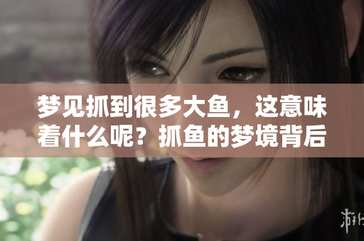 梦见抓到很多大鱼，这意味着什么呢？抓鱼的梦境背后隐藏着怎样的寓意呢？